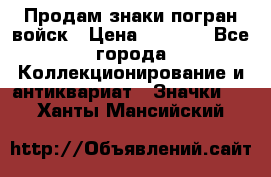 Продам знаки погран войск › Цена ­ 5 000 - Все города Коллекционирование и антиквариат » Значки   . Ханты-Мансийский